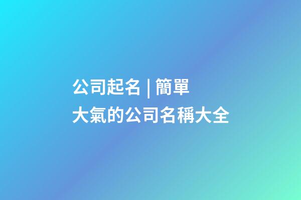 公司起名 | 簡單大氣的公司名稱大全-第1張-公司起名-玄機派